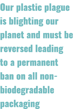 Our plastic plague is blighting our planet and must be reversed leading to a permanent ban on all non biodegradable p...