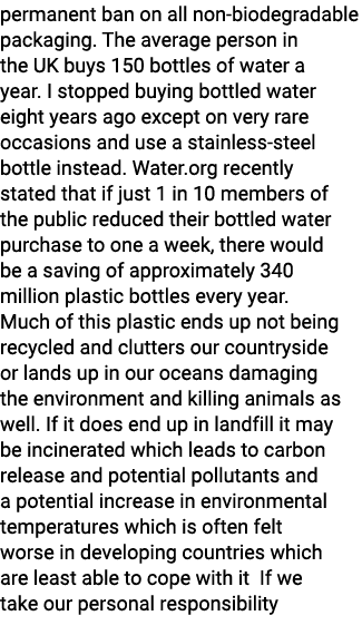 permanent ban on all non biodegradable packaging. The average person in the UK buys 150 bottles of water a year. I st...