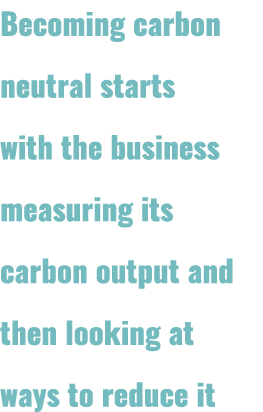 Becoming carbon neutral starts with the business measuring its carbon output and then looking at ways to reduce it