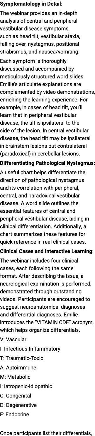 Symptomatology in Detail: The webinar provides an in depth analysis of central and peripheral vestibular disease symp...