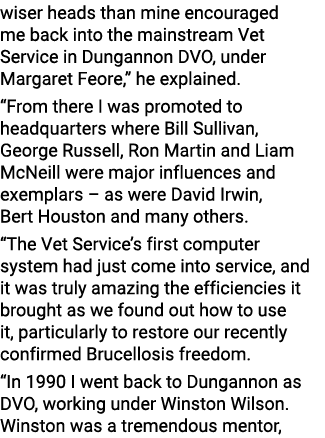 wiser heads than mine encouraged me back into the mainstream Vet Service in Dungannon DVO, under Margaret Feore,” he ...
