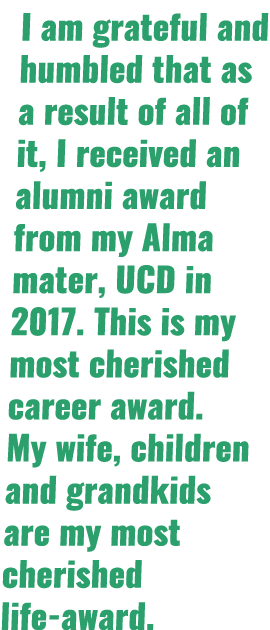 I am grateful and humbled that as a result of all of it, I received an alumni award from my Alma mater, UCD in 2017. ...