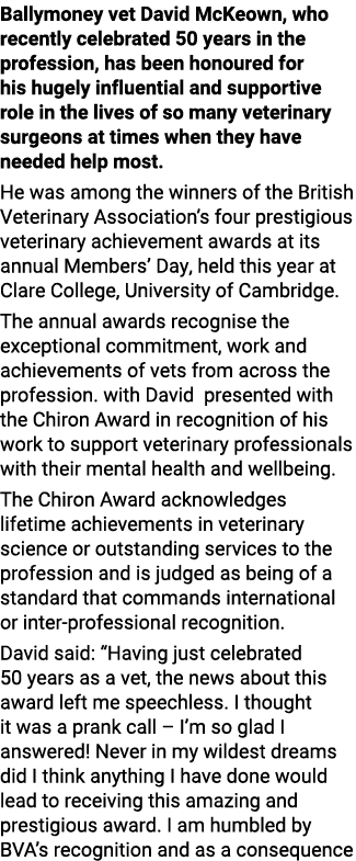 Ballymoney vet David McKeown, who recently celebrated 50 years in the profession, has been honoured for his hugely in...