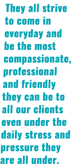 They all strive to come in everyday and be the most compassionate, professional and friendly they can be to all our c...