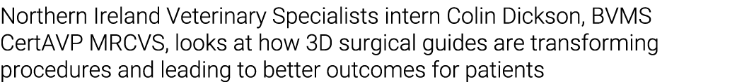 Northern Ireland Veterinary Specialists intern Colin Dickson, BVMS CertAVP MRCVS, looks at how 3D surgical guides are...