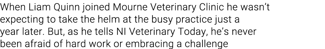 When Liam Quinn joined Mourne Veterinary Clinic he wasn’t expecting to take the helm at the busy practice just a year...