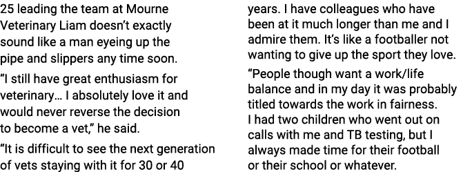 25 leading the team at Mourne Veterinary Liam doesn’t exactly sound like a man eyeing up the pipe and slippers any ti...