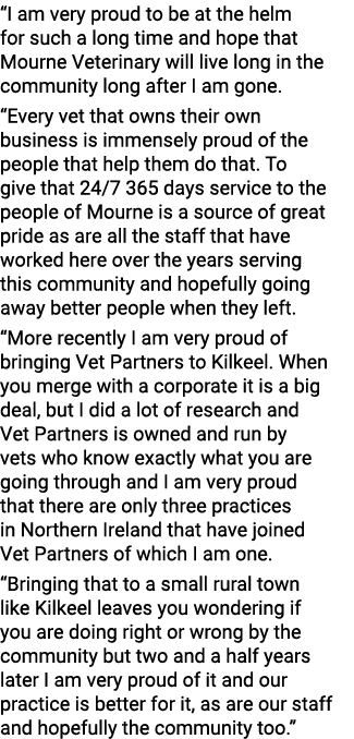 “I am very proud to be at the helm for such a long time and hope that Mourne Veterinary will live long in the communi...