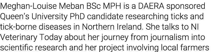 Meghan-Louise Meban BSc MPH is a DAERA sponsored Queen’s University PhD candidate researching ticks and tick-borne di...