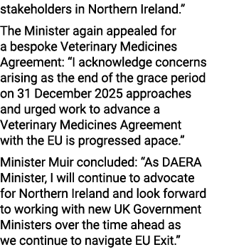 stakeholders in Northern Ireland.” The Minister again appealed for a bespoke Veterinary Medicines Agreement: “I ackno...