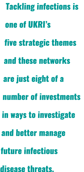 Tackling infections is one of UKRI’s five strategic themes and these networks are just eight of a number of investmen...