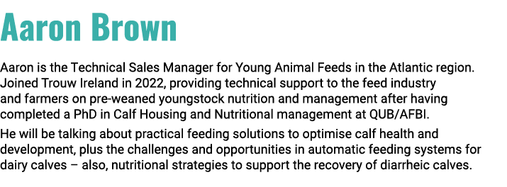 Aaron Brown Aaron is the Technical Sales Manager for Young Animal Feeds in the Atlantic region. Joined Trouw Ireland ...