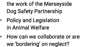 the work of the Merseyside Dog Safety Partnership • Policy and Legislation in Animal Welfare • How can we collaborate...
