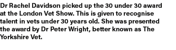 Dr Rachel Davidson picked up the 30 under 30 award at the London Vet Show. This is given to recognise talent in vets ...