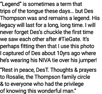 “Legend” is sometimes a term that trips of the tongue these days… but Des Thompson was and remains a legend. His lega...