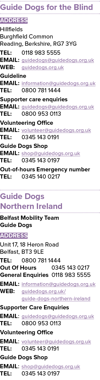 Guide Dogs for the Blind ADDRESS Hillfields Burghfield Common Reading, Berkshire, RG7 3YG TEL: 0118 983 5555 EMAIL: g...
