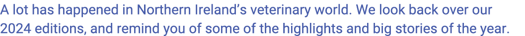 A lot has happened in Northern Ireland’s veterinary world. We look back over our 2024 editions, and remind you of som...