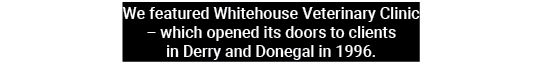 We featured Whitehouse Veterinary Clinic – which opened its doors to clients in Derry and Donegal in 1996.