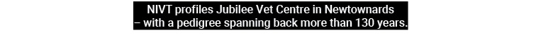NIVT profiles Jubilee Vet Centre in Newtownards – with a pedigree spanning back more than 130 years.