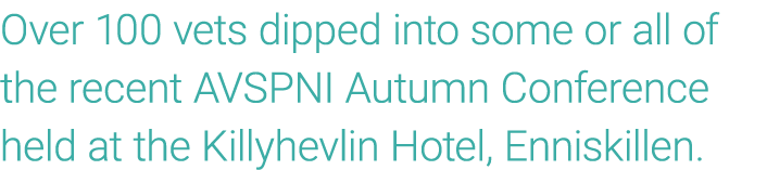 Over 100 vets dipped into some or all of the recent AVSPNI Autumn Conference held at the Killyhevlin Hotel, Enniskill...