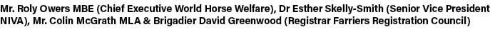 Mr. Roly Owers MBE (Chief Executive World Horse Welfare), Dr Esther Skelly Smith (Senior Vice President NIVA), Mr. Co...