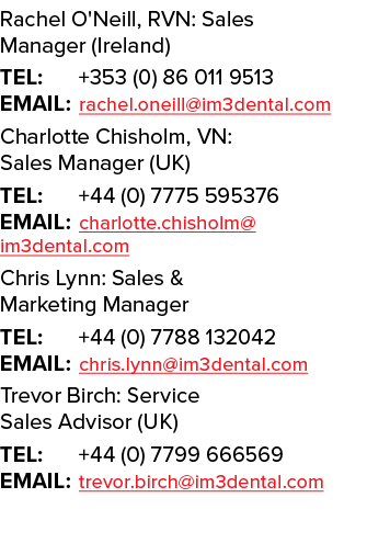 Rachel O'Neill, RVN: Sales Manager (Ireland) TEL: +353 (0) 86 011 9513 EMAIL: rachel.oneill@im3dental.com Charlotte C...