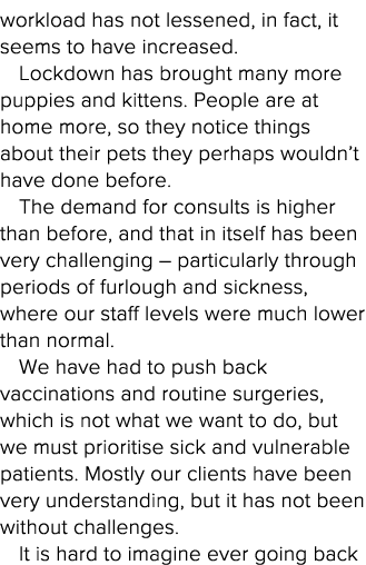 workload has not lessened, in fact, it seems to have increased  Lockdown has brought many more puppies and kittens  P   