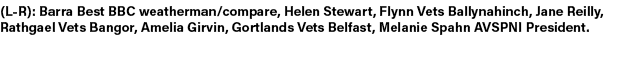 (L R): Barra Best BBC weatherman/compare, Helen Stewart, Flynn Vets Ballynahinch, Jane Reilly, Rathgael Vets Bangor, ...