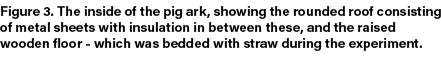Figure 3. The inside of the pig ark, showing the rounded roof consisting of metal sheets with insulation in between t...