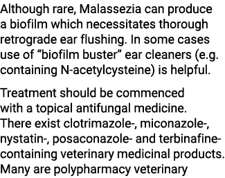 Although rare, Malassezia can produce a biofilm which necessitates thorough retrograde ear flushing. In some cases us...