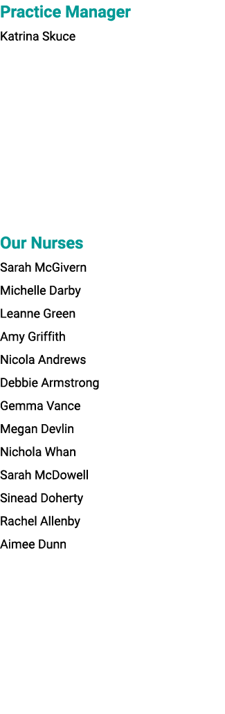 Practice Manager Katrina Skuce Our Nurses Sarah McGivern Michelle Darby Leanne Green Amy Griffith Nicola Andrews Debb...