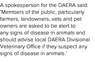 A spokesperson for the DAERA said:  Members of the public, particularly farmers, landowners, vets and pet owners are    