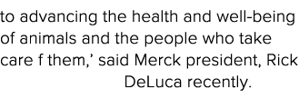 to advancing the health and well-being of animals and the people who take care f them,  said Merck president, Rick De   