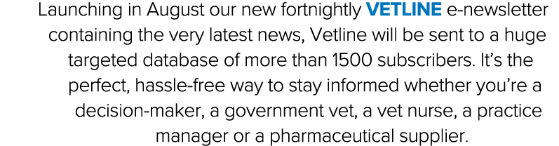 Launching in August our new fortnightly Vetline e-newsletter containing the very latest news, Vetline will be sent to   