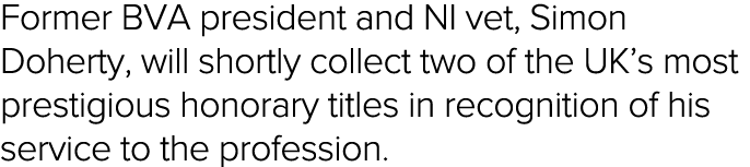 Former BVA president and NI vet, Simon Doherty, will shortly collect two of the UK s most prestigious honorary titles   