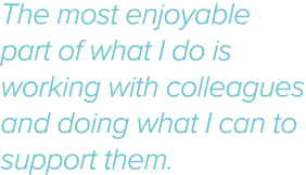 The most enjoyable part of what I do is working with colleagues and doing what I can to support them 