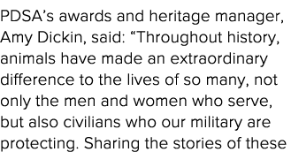 PDSA s awards and heritage manager, Amy Dickin, said:  Throughout history, animals have made an extraordinary differe   