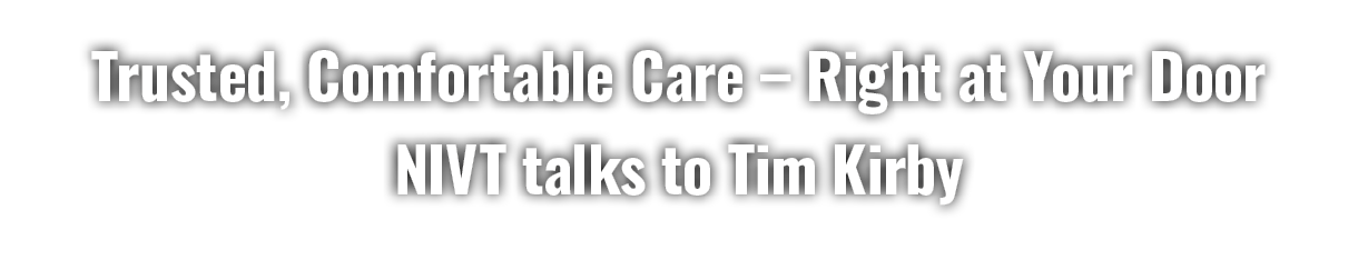 Trusted, Comfortable Care – Right at Your Door NIVT talks to Tim Kirby