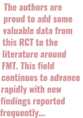 The authors are proud to add some valuable data from this RCT to the literature around FMT. This field continues to a...