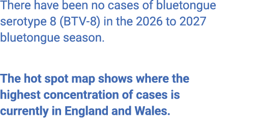 There have been no cases of bluetongue serotype 8 (BTV 8) in the 2026 to 2027 bluetongue season. The hot spot map sho...