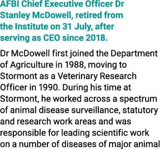 AFBI Chief Executive Officer Dr Stanley McDowell, retired from the Institute on 31 July, after serving as CEO since 2...