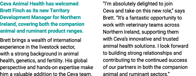 Ceva Animal Health has welcomed Brett Finch as its new Territory Development Manager for Northern Ireland, covering b...