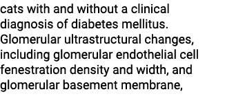cats with and without a clinical diagnosis of diabetes mellitus. Glomerular ultrastructural changes, including glomer...