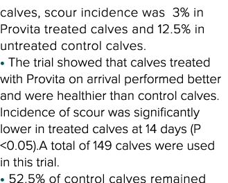 calves, scour incidence was 3% in Provita treated calves and 12 5% in untreated control calves    The trial showed th   