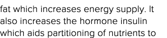 fat which increases energy supply  It also increases the hormone insulin which aids partitioning of nutrients to 