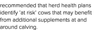 recommended that herd health plans identify  at risk  cows that may benefit from additional supplements at and around   