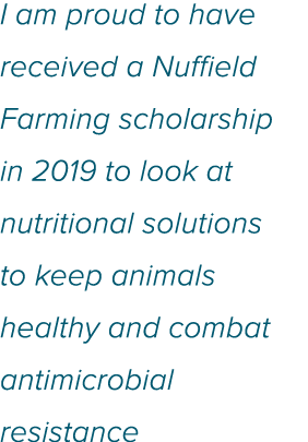 I am proud to have received a Nuffield Farming scholarship in 2019 to look at nutritional solutions to keep animals h   