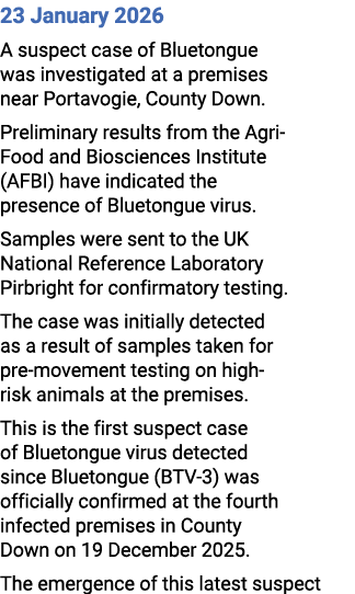 23 January 2026 A suspect case of Bluetongue was investigated at a premises near Portavogie, County Down. Preliminary...