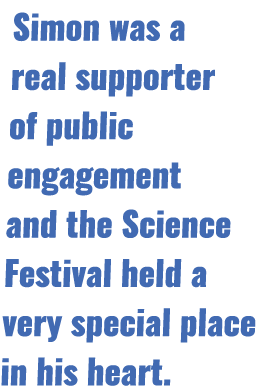 Simon was a real supporter of public engagement and the Science Festival held a very special place in his heart.