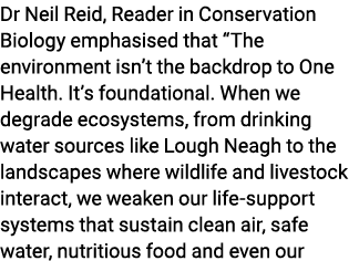 Dr Neil Reid, Reader in Conservation Biology emphasised that “The environment isn’t the backdrop to One Health. It’s ...